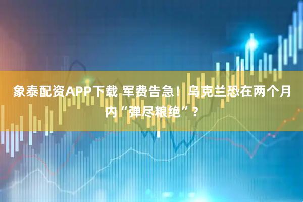 象泰配资APP下载 军费告急！乌克兰恐在两个月内“弹尽粮绝”？