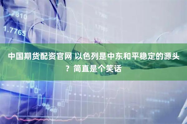 中国期货配资官网 以色列是中东和平稳定的源头？简直是个笑话
