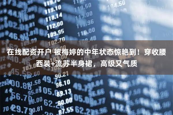 在线配资开户 被梅婷的中年状态惊艳到！穿收腰西装+流苏半身裙，高级又气质