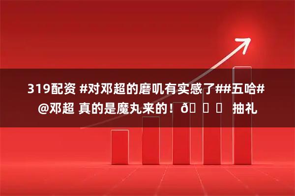 319配资 #对邓超的磨叽有实感了##五哈# @邓超 真的是魔丸来的！😃 抽礼