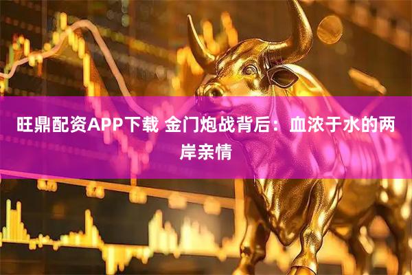 旺鼎配资APP下载 金门炮战背后:血浓于水的两岸亲情