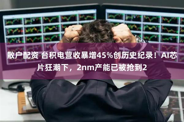 散户配资 台积电营收暴增45%创历史纪录!AI芯片狂潮下,2nm产能已被抢到2