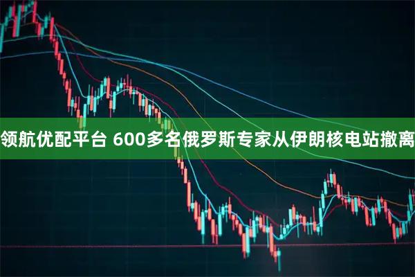 领航优配平台 600多名俄罗斯专家从伊朗核电站撤离